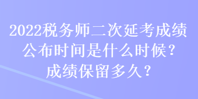 2022稅務師二次延考成績公布時間是什么時候？成績保留多久？