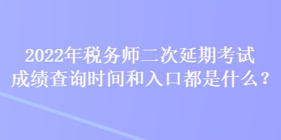 2022年稅務(wù)師二次延期考試成績(jī)查詢時(shí)間和入口都是什么？