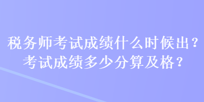 稅務(wù)師考試成績什么時候出？考試成績多少分算及格？