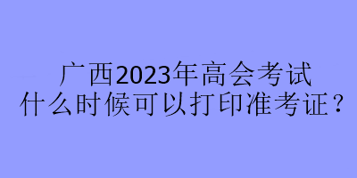 廣西2023年高會考試什么時候可以打印準考證？