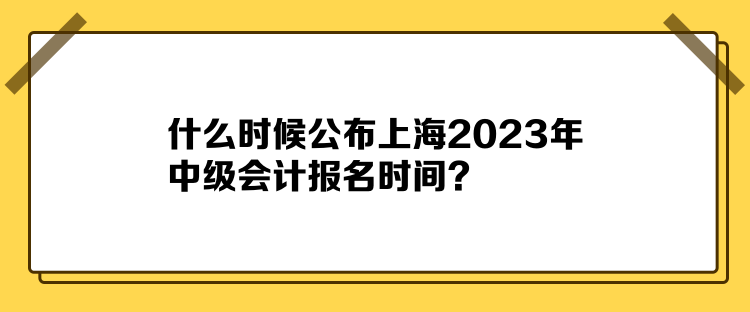 什么時(shí)候公布上海2023年中級(jí)會(huì)計(jì)報(bào)名時(shí)間？