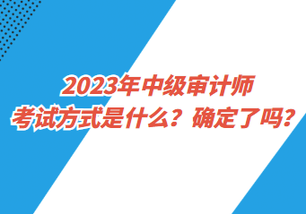 2023年中級審計(jì)師考試方式是什么？確定了嗎？