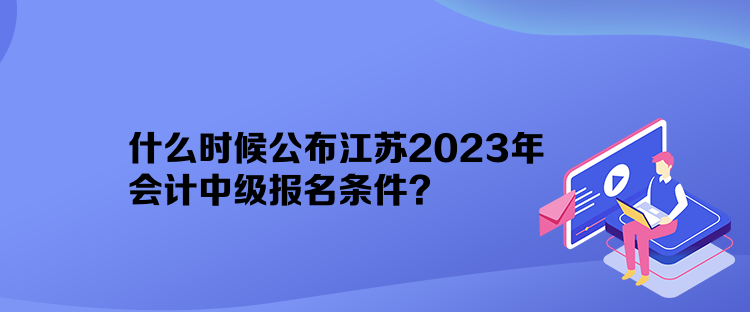 什么時候公布江蘇2023年會計中級報名條件？