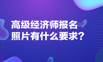 高級經(jīng)濟師報名照片有什么要求？