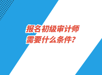 報(bào)名初級(jí)審計(jì)師需要什么條件？