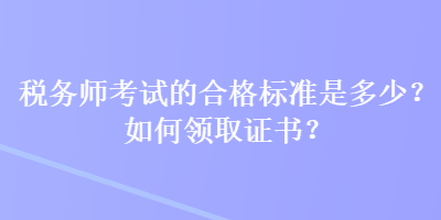 稅務(wù)師考試的合格標(biāo)準(zhǔn)是多少？如何領(lǐng)取證書？