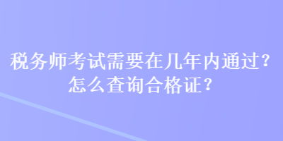 稅務(wù)師考試需要在幾年內(nèi)通過？怎么查詢合格證？