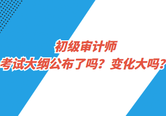 初級審計師考試大綱公布了嗎？變化大嗎？