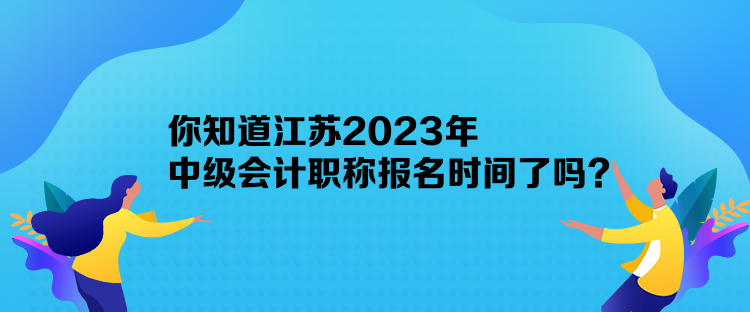 你知道江蘇2023年中級(jí)會(huì)計(jì)職稱報(bào)名時(shí)間了嗎？