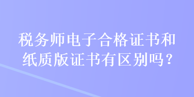 稅務(wù)師電子合格證書和紙質(zhì)版證書有區(qū)別嗎？