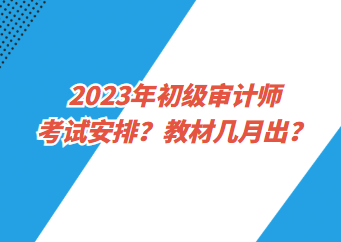 2023年初級審計師考試安排？教材幾月出？