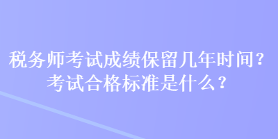 稅務(wù)師考試成績(jī)保留幾年時(shí)間？考試合格標(biāo)準(zhǔn)是什么？