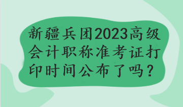 新疆兵團2023年高級會計職稱準(zhǔn)考證打印時間公布了嗎？