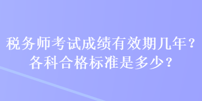 稅務(wù)師考試成績(jī)有效期幾年？各科合格標(biāo)準(zhǔn)是多少？