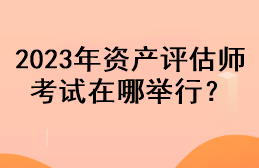 2023年資產(chǎn)評(píng)估師考試在哪舉行？