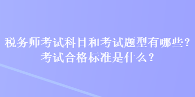 稅務(wù)師考試科目和考試題型有哪些？考試合格標(biāo)準(zhǔn)是什么？