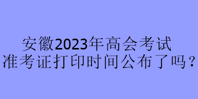 安徽2023年高會考試準(zhǔn)考證打印時(shí)間公布了嗎？