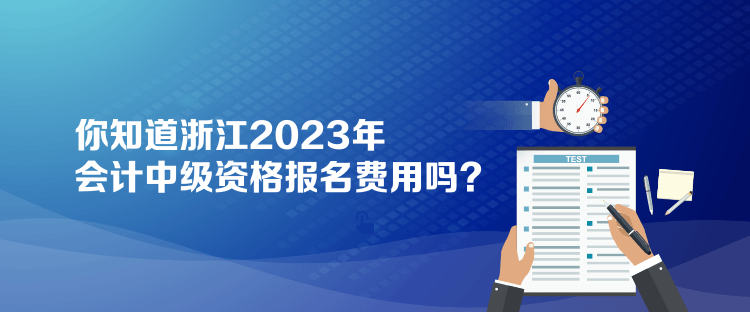 你知道浙江2023年會計中級資格報名費用嗎？