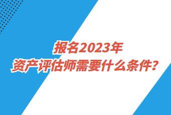 報名2023年資產(chǎn)評估師需要什么條件？