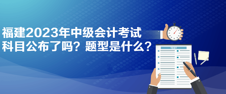 福建2023年中級(jí)會(huì)計(jì)考試科目公布了嗎？題型是什么？