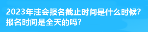 2023年注會報名截止時間是什么時候？報名時間是全天的嗎？