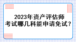 2023年資產(chǎn)評估師考試哪幾科能申請免試？