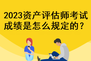 2023資產(chǎn)評估師考試成績是怎么規(guī)定的？