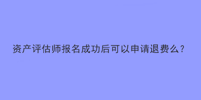 資產(chǎn)評估師報名成功后可以申請退費(fèi)么？