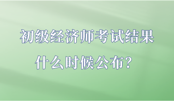 初級經(jīng)濟師考試結(jié)果什么時候公布？