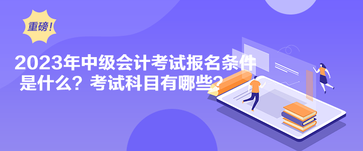 2023年中級(jí)會(huì)計(jì)考試報(bào)名條件是什么？考試科目有哪些？