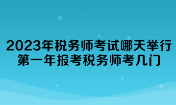 2023年稅務(wù)師考試哪天舉行？第一年報(bào)考稅務(wù)師考幾門？