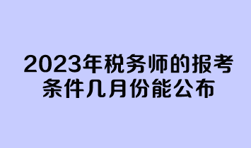 2023年稅務(wù)師的報(bào)考條件幾月份能公布？