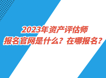 2023年資產(chǎn)評(píng)估師報(bào)名官網(wǎng)是什么？在哪報(bào)名？