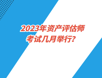 2023年資產(chǎn)評估師考試幾月舉行？