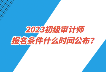 2023初級(jí)審計(jì)師報(bào)名條件什么時(shí)間公布？