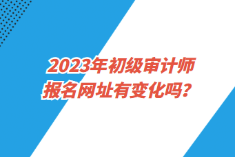 2023年初級審計(jì)師報(bào)名網(wǎng)址有變化嗎？