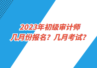 2023年初級審計(jì)師幾月份報(bào)名？幾月考試？