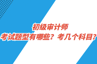 初級(jí)審計(jì)師考試題型有哪些？考幾個(gè)科目？