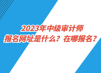 2023年中級審計師報名網址是什么？在哪報名？