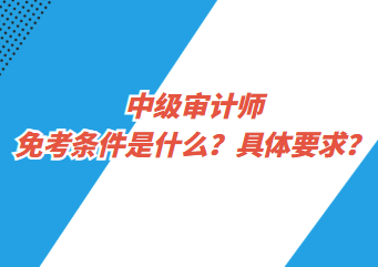 中級(jí)審計(jì)師免考條件是什么？具體要求？