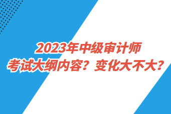 2023年中級審計師考試大綱內容？變化大不大？