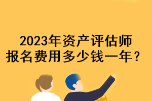 2023年資產(chǎn)評(píng)估師報(bào)名費(fèi)用多少錢一年？