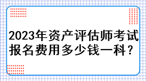 2023年資產(chǎn)評估師考試報名費用多少錢一科？