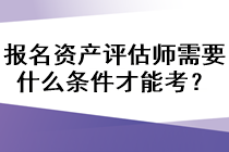 報名資產(chǎn)評估師需要什么條件才能考？