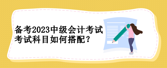 備考2023中級會計考試 考試科目如何搭配？