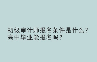 初級審計師報名條件是什么？高中畢業(yè)能報名嗎？