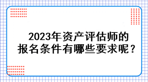 2023年資產(chǎn)評估師的報名條件有哪些要求呢？