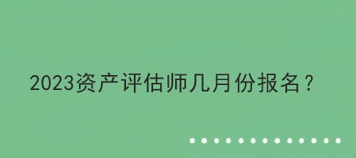 2023資產(chǎn)評估師幾月份報名？