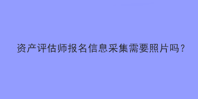 資產(chǎn)評估師報(bào)名信息采集需要照片嗎？