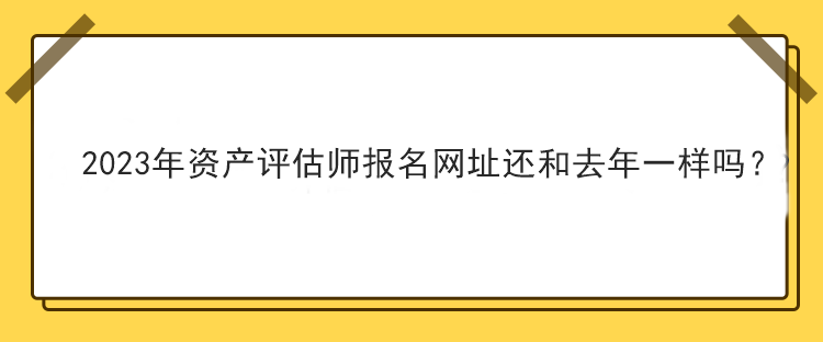 2023年資產(chǎn)評估師報名網(wǎng)址還和去年一樣嗎？